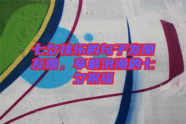 七夕快樂的句子發朋友圈,享最浪漫的七夕祝福