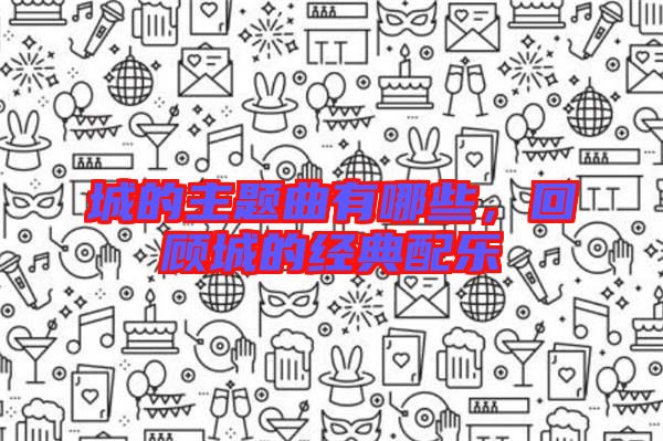 城的主題曲有哪些,回顧城的經典配樂