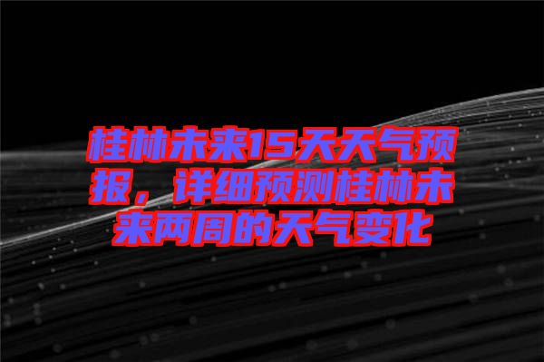 桂林未來15天天氣預(yù)報(bào),詳細(xì)預(yù)測桂林未來兩周的天氣變化