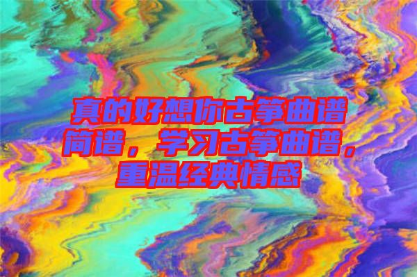 真的好想你古箏曲譜簡譜,學(xué)習(xí)古箏曲譜,重溫經(jīng)典情感