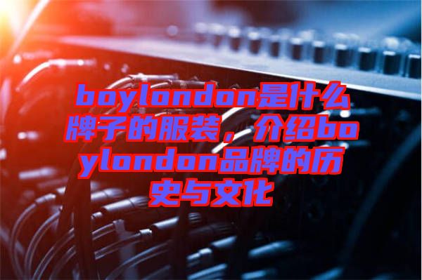 boylondon是什么牌子的服裝,介紹boylondon品牌的歷史與文化