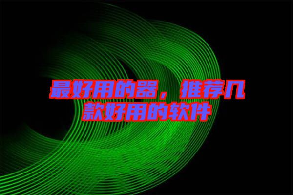 最好用的器,推薦幾款好用的軟件