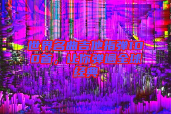 世界名曲吉他指彈100首，讓你彈遍全球經典