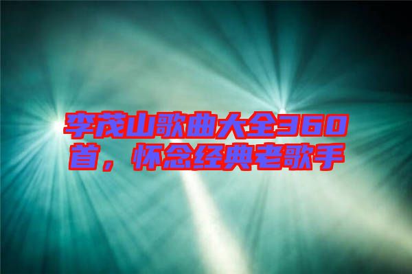 李茂山歌曲大全360首，懷念經(jīng)典老歌手