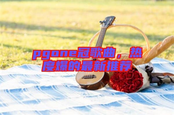 pgone冠歌曲，熱度爆的最新推薦