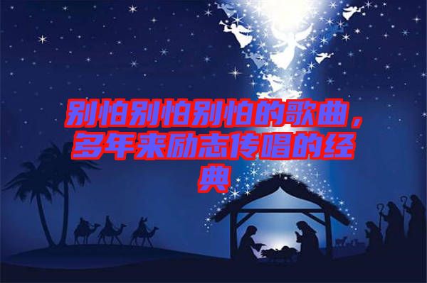 別怕別怕別怕的歌曲,多年來勵志傳唱的經(jīng)典