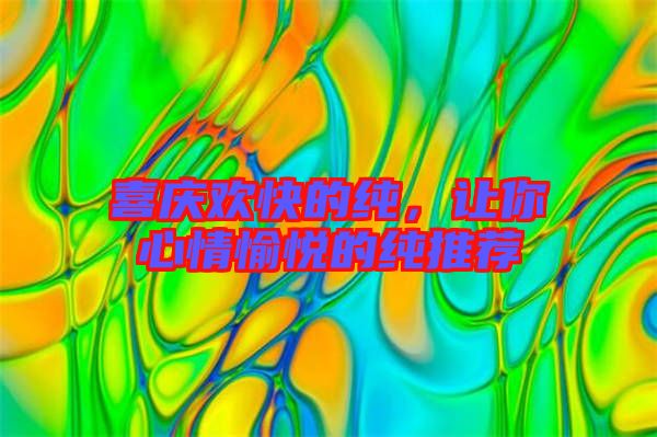 喜慶歡快的純，讓你心情愉悅的純推薦