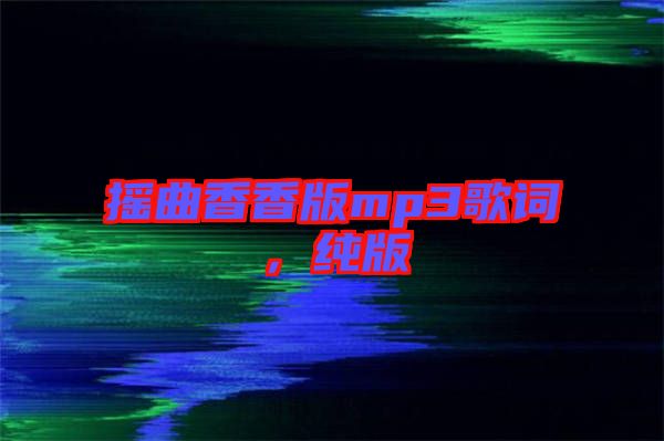 搖曲香香版mp3歌詞，純版