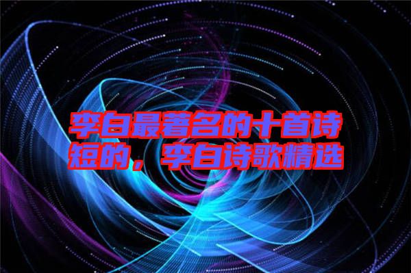 李白最著名的十首詩短的，李白詩歌精選