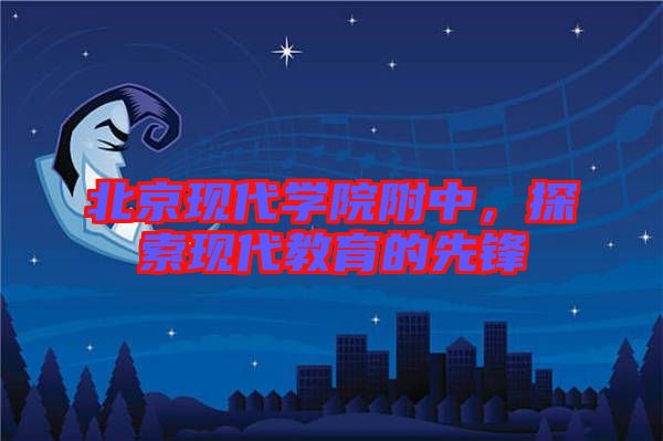 北京現代學院附中，探索現代教育的先鋒