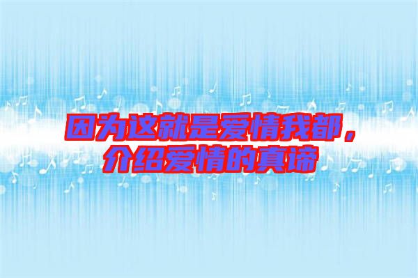 因?yàn)檫@就是愛情我都，介紹愛情的真諦