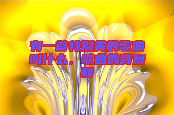 有一首特別黃的歌曲叫什么，歌曲的背景和