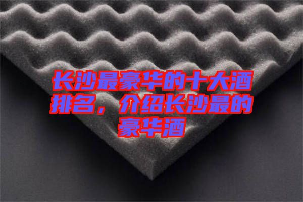 長沙最豪華的十大酒排名,介紹長沙最的豪華酒