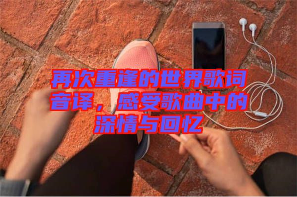 再次重逢的世界歌詞音譯，感受歌曲中的深情與回憶