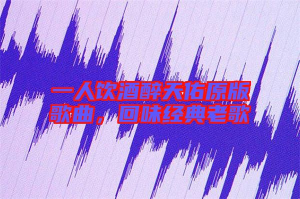 一人飲酒醉天佑原版歌曲,回味經典老歌