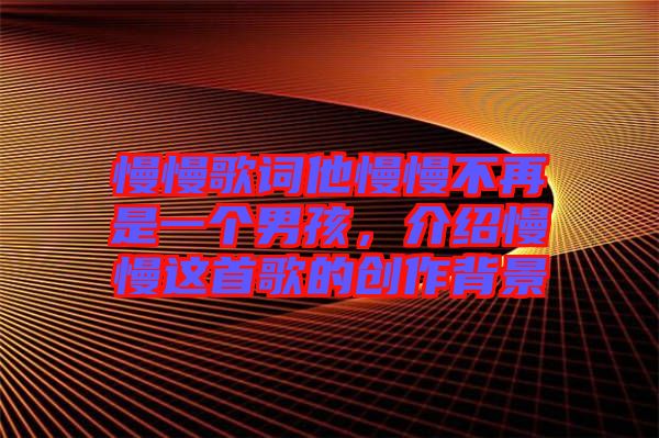 慢慢歌詞他慢慢不再是一個男孩，介紹慢慢這首歌的創作背景