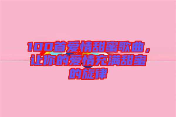 100首愛情甜蜜歌曲,讓你的愛情充滿甜蜜的旋律