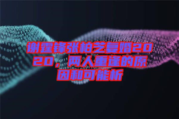 謝霆鋒張柏芝復婚2020,兩人重逢的原因和可能析