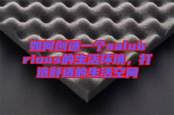 如何創(chuàng)造一個salubrious的生活環(huán)境,打造舒適的生活空間
