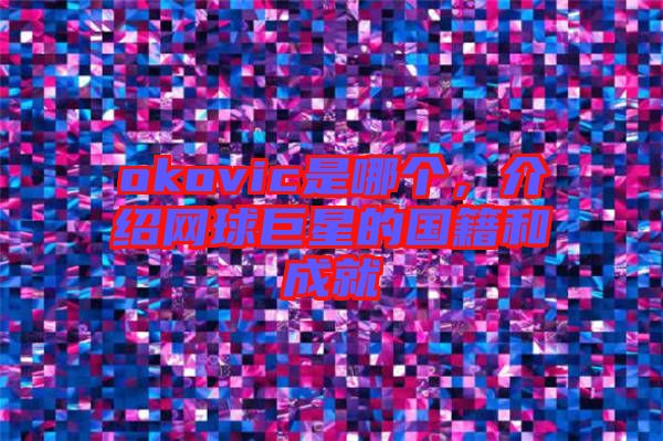okovic是哪個，介紹網球巨星的國籍和成就