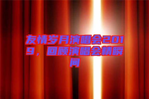 友情歲月演唱會2019，回顧演唱會精瞬間