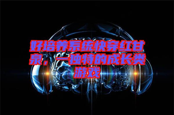 好培養系統快穿紅甘泉，一獨特的成長類游戲