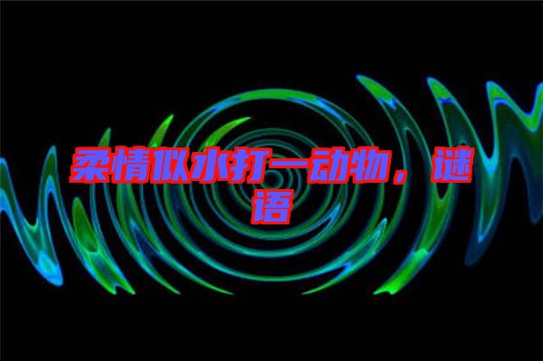 柔情似水打一動(dòng)物，謎語(yǔ)
