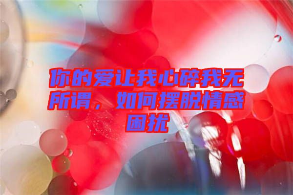 你的愛讓我心碎我無所謂,如何擺脫情感困擾