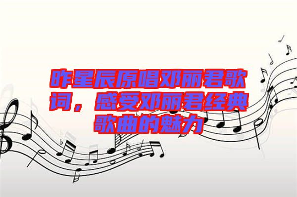 昨星辰原唱鄧麗君歌詞，感受鄧麗君經典歌曲的魅力