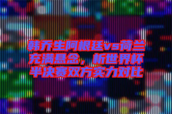 韓喬生阿根廷vs荷蘭充滿懸念，析世界杯半決賽雙方實力對比