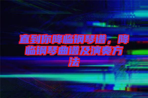 直到你降臨鋼琴譜，降臨鋼琴曲譜及演奏方法