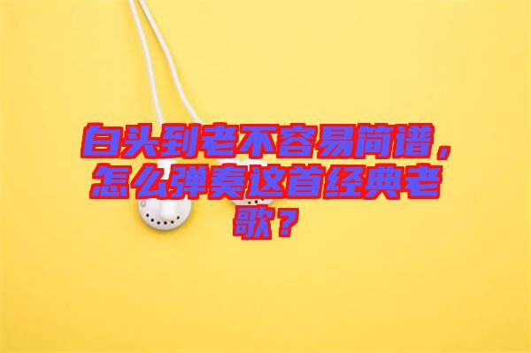 白頭到老不容易簡譜，怎么彈奏這首經典老歌？