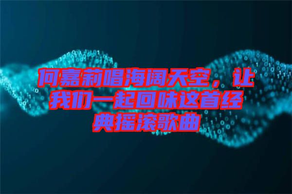 何嘉莉唱海闊天空,讓我們一起回味這首經(jīng)典搖滾歌曲