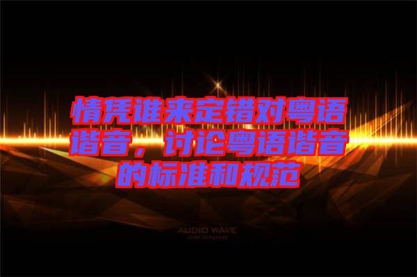 情憑誰(shuí)來定錯(cuò)對(duì)粵語(yǔ)諧音，討論粵語(yǔ)諧音的標(biāo)準(zhǔn)和規(guī)范