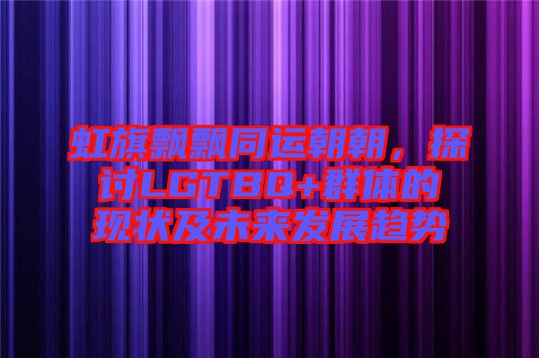 虹旗飄飄同運(yùn)朝朝,探討LGTBQ+群體的現(xiàn)狀及未來發(fā)展趨勢(shì)