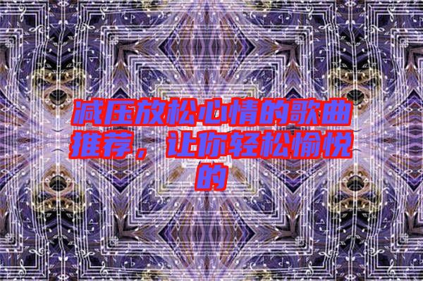 減壓放松心情的歌曲推薦，讓你輕松愉悅的