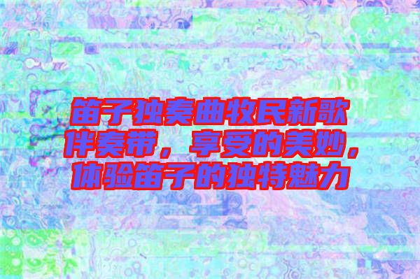 笛子獨(dú)奏曲牧民新歌伴奏帶，享受的美妙，體驗(yàn)笛子的獨(dú)特魅力