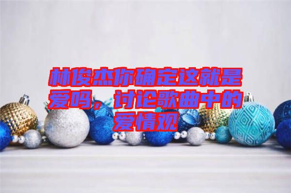 林俊杰你確定這就是愛(ài)嗎，討論歌曲中的愛(ài)情觀(guān)