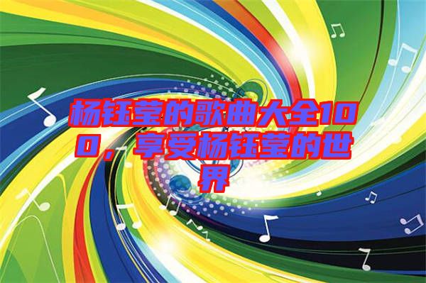 楊鈺瑩的歌曲大全100,享受楊鈺瑩的世界