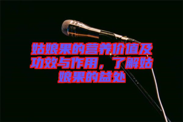 姑娘果的營養(yǎng)價值及功效與作用，了解姑娘果的益處