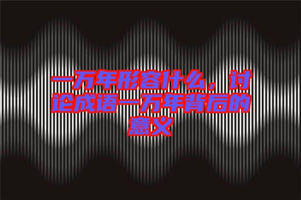 一萬年形容什么,討論成語一萬年背后的意義