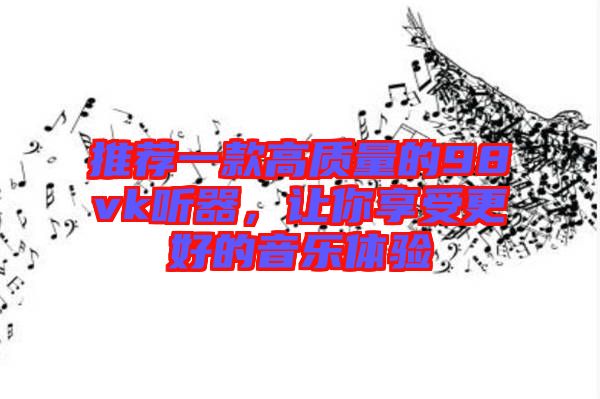 推薦一款高質量的98vk聽器,讓你享受更好的音樂體驗