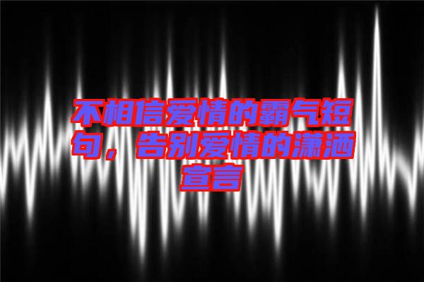 不相信愛情的霸氣短句,告別愛情的瀟灑宣言