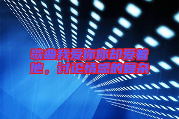 歌曲我愛你你卻愛著他，討論情感的復雜