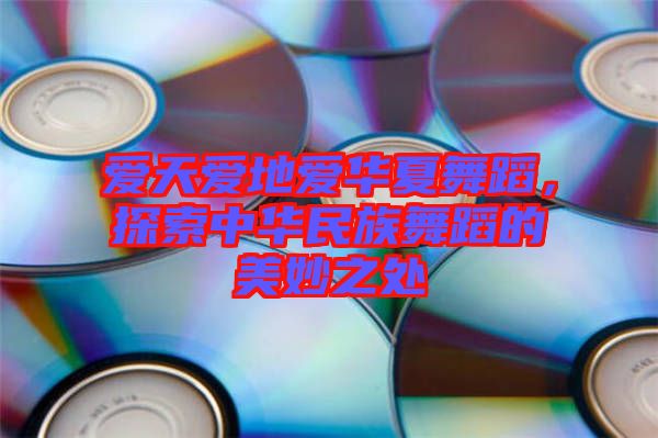 愛天愛地愛華夏舞蹈,探索中華民族舞蹈的美妙之處