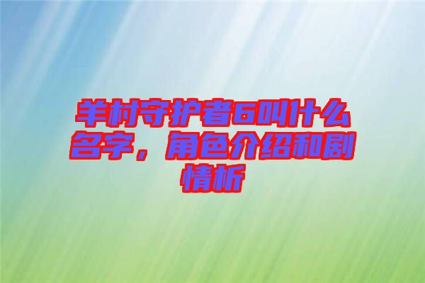 羊村守護者6叫什么名字,角色介紹和劇情析
