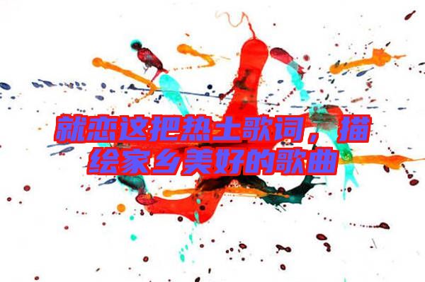 就戀這把熱土歌詞,描繪家鄉美好的歌曲