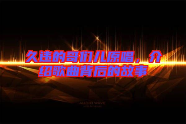 久違的哥們兒原唱,介紹歌曲背后的故事