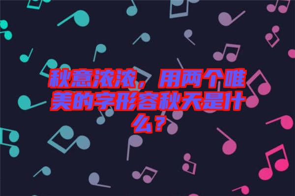 秋意濃濃,用兩個唯美的字形容秋天是什么?