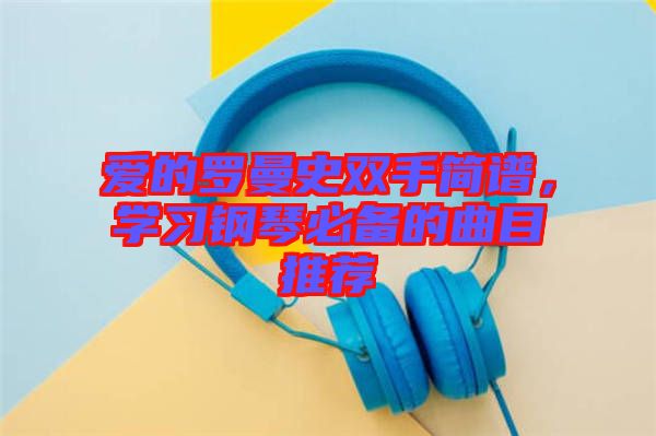 愛的羅曼史雙手簡譜,學習鋼琴必備的曲目推薦